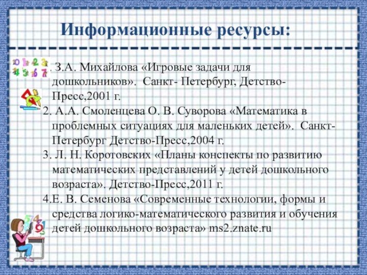 Информационные ресурсы: З.А. Михайлова «Игровые задачи для дошкольников». Санкт- Петербург, Детство-Пресс,2001 г.