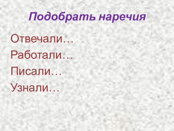 Подобрать наречияОтвечали…Работали…Писали…Узнали…