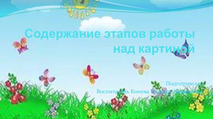 Содержание этапов работы над картиной Подготовила:Воспитатель Конева Гулмира Хамидовна