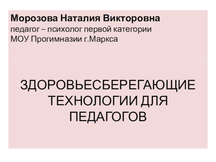 ЗДОРОВЬЕСБЕРЕГАЮЩИЕ ТЕХНОЛОГИИ ДЛЯ ПЕДАГОГОВМорозова Наталия Викторовна педагог – психолог первой категории МОУ Прогимназии г.Маркса