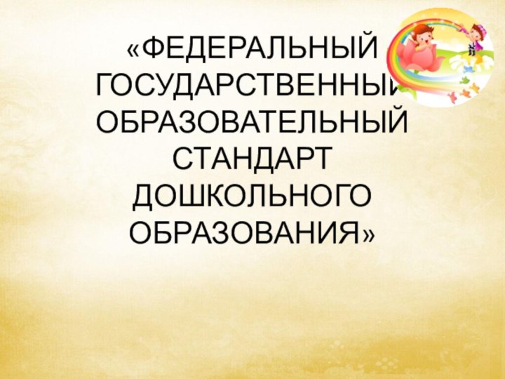 «ФЕДЕРАЛЬНЫЙ ГОСУДАРСТВЕННЫЙ ОБРАЗОВАТЕЛЬНЫЙ СТАНДАРТ  ДОШКОЛЬНОГО ОБРАЗОВАНИЯ»