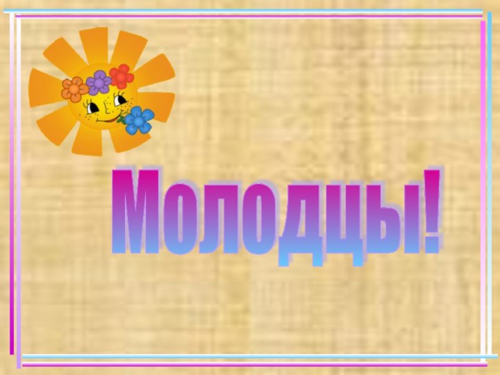 Молодцы!