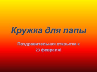 Поздравительная открытка к 23 февраля Кружка для папы презентация к уроку по аппликации, лепке (младшая группа)