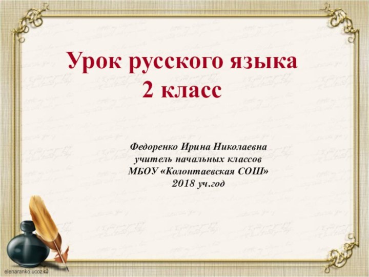 Урок русского языка  2 класс Федоренко Ирина Николаевна учитель начальных классовМБОУ «Колонтаевская СОШ»2018 уч.год