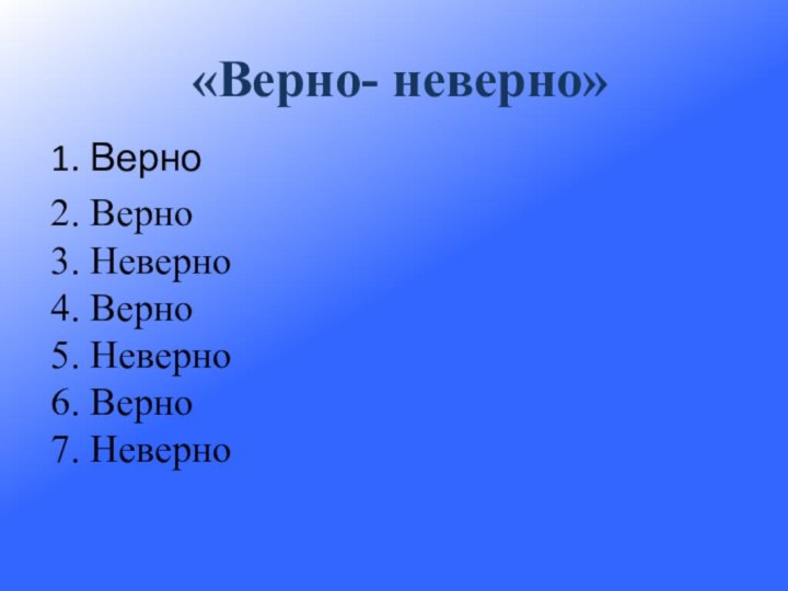 1. Верно2. Верно3. Неверно4. Верно5. Неверно6. Верно7. Неверно «Верно- неверно»