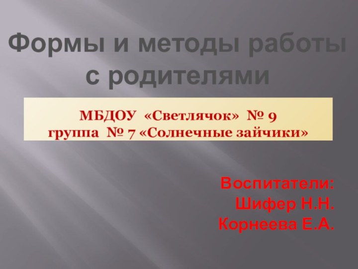 МБДОУ «Светлячок» № 9 группа № 7 «Солнечные зайчики»Формы и методы работы с родителямиВоспитатели:Шифер Н.Н.Корнеева Е.А.