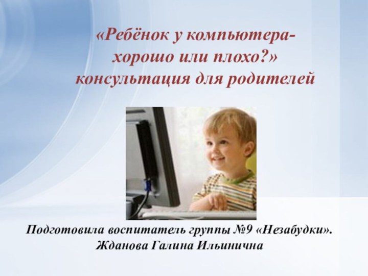 Подготовила воспитатель группы №9 «Незабудки».Жданова Галина Ильинична«Ребёнок у компьютера- хорошо или плохо?»  консультация для родителей