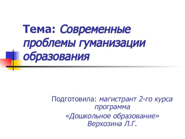 Тема: Современные проблемы гуманизации образованияПодготовила: магистрант 2-го курса программа «Дошкольное образование» Верхозина Л.Г.