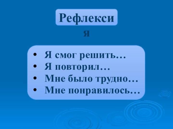 Я смог решить…Я повторил…Мне было трудно…Мне понравилось…Рефлексия