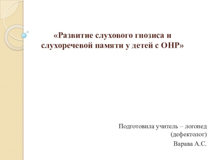 «Развитие слухового гнозиса и слухоречевой памяти у детей с ОНР»Подготовила учитель – логопед (дефектолог) Варава А.С.