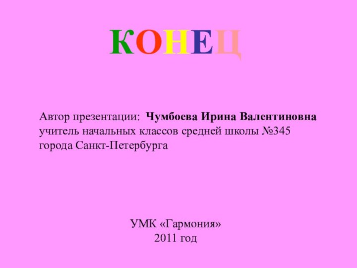 КОНЕЦАвтор презентации: Чумбоева Ирина Валентиновнаучитель начальных классов средней школы №345города Санкт-ПетербургаУМК «Гармония»2011 год