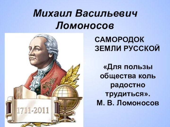 Михаил Васильевич ЛомоносовСАМОРОДОК ЗЕМЛИ РУССКОЙ«Для пользы общества коль радостно трудиться». М. В. Ломоносов