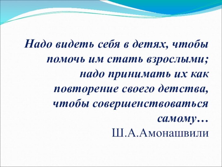 Надо видеть себя в детях, чтобы помочь им стать взрослыми; надо принимать