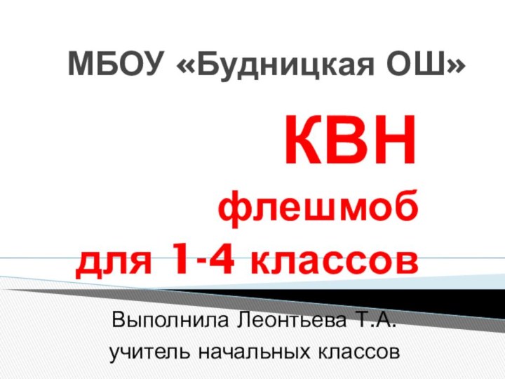 МБОУ «Будницкая ОШ»КВН флешмобдля 1-4 классовВыполнила Леонтьева Т.А.учитель начальных классов