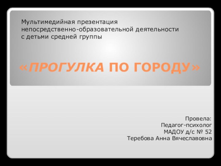 «ПРОГУЛКА ПО ГОРОДУ»Провела: Педагог-психолог МАДОУ д/с № 52Теребова Анна ВячеславовнаМультимедийная презентация непосредственно-образовательной