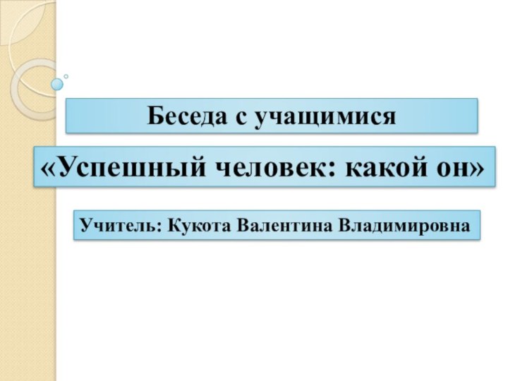 Беседа с учащимися«Успешный человек: какой он»Учитель: Кукота Валентина Владимировна