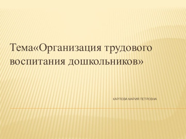 Карпова Мария Петровна Тема«Организация трудового воспитания дошкольников»