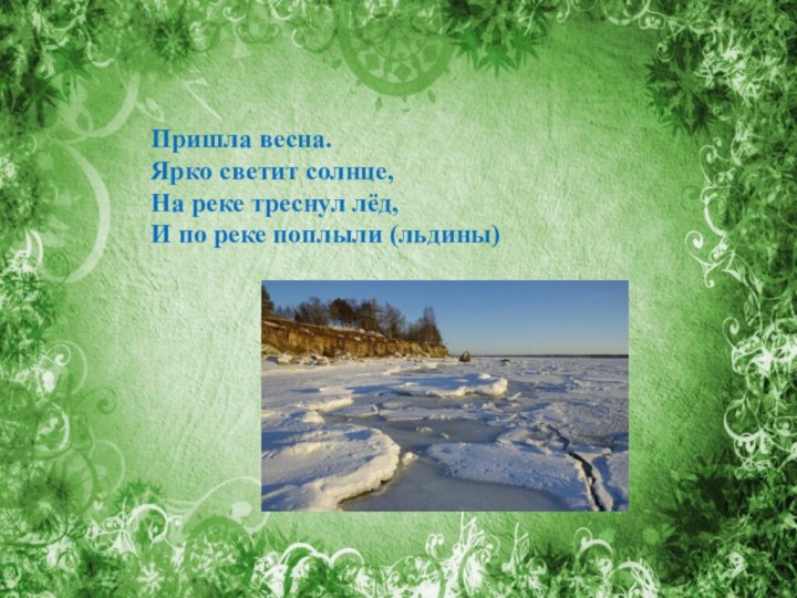 Пришла весна.Ярко светит солнце,На реке треснул лёд,И по реке поплыли (льдины)