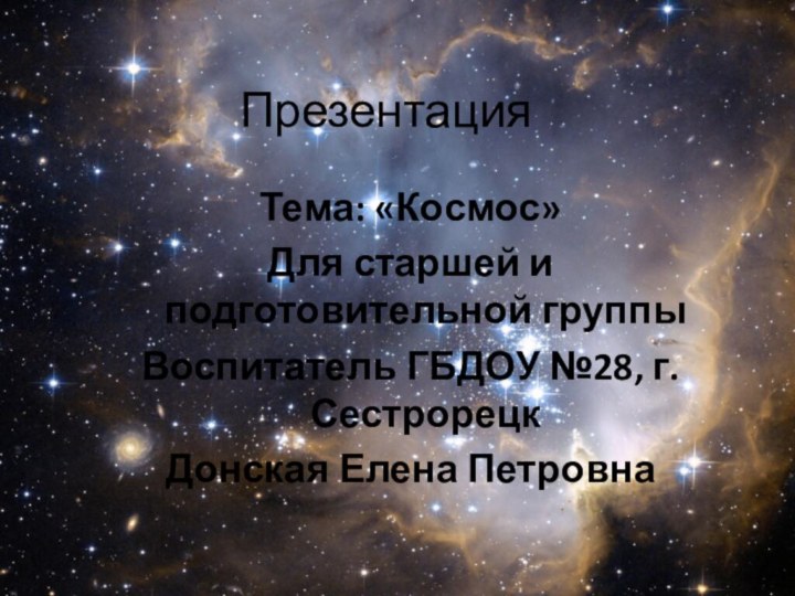 ПрезентацияТема: «Космос» Для старшей и подготовительной группы Воспитатель ГБДОУ №28, г.СестрорецкДонская Елена Петровна