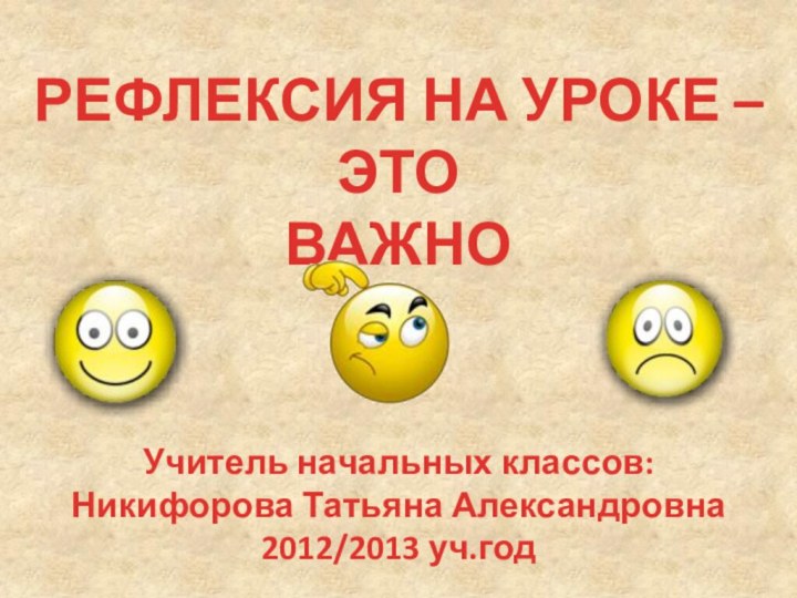 РЕФЛЕКСИЯ НА УРОКЕ – ЭТОВАЖНО Учитель начальных классов:Никифорова Татьяна Александровна2012/2013 уч.год