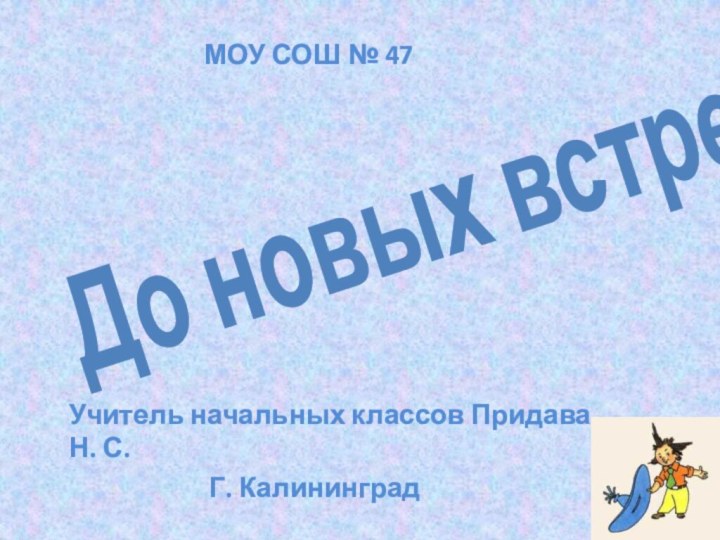 МОУ СОШ № 47Г. КалининградУчитель начальных классов Придава Н. С.До новых встреч