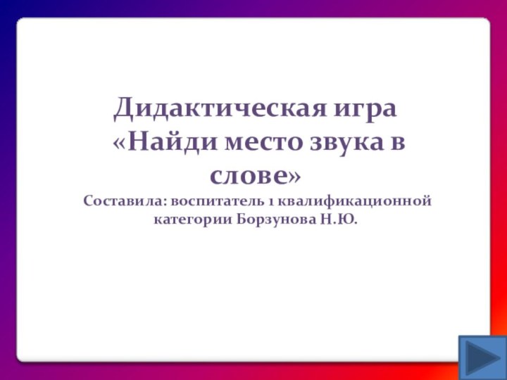 Дидактическая игра  «Найди место звука в слове» Составила: воспитатель 1 квалификационной категории Борзунова Н.Ю.