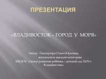 презентация для воспитанников старшего дошкольного возраста  Владивосток-город у моря. патриотическое воспитание презентация к уроку (подготовительная группа)