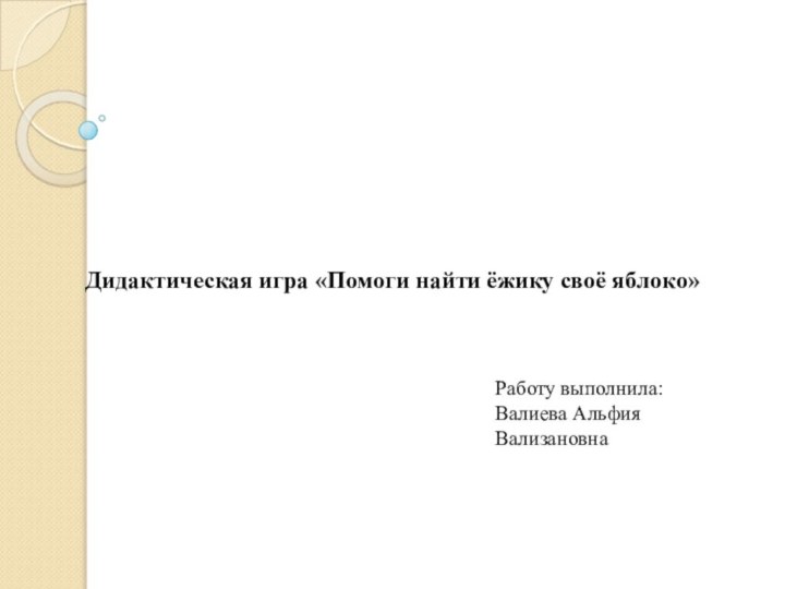 Дидактическая игра «Помоги найти ёжику своё яблоко» Работу выполнила:Валиева Альфия Вализановна