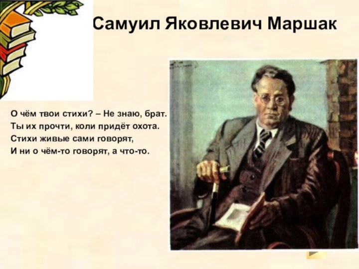 Самуил Яковлевич МаршакО чём твои стихи? – Не знаю, брат.Ты их