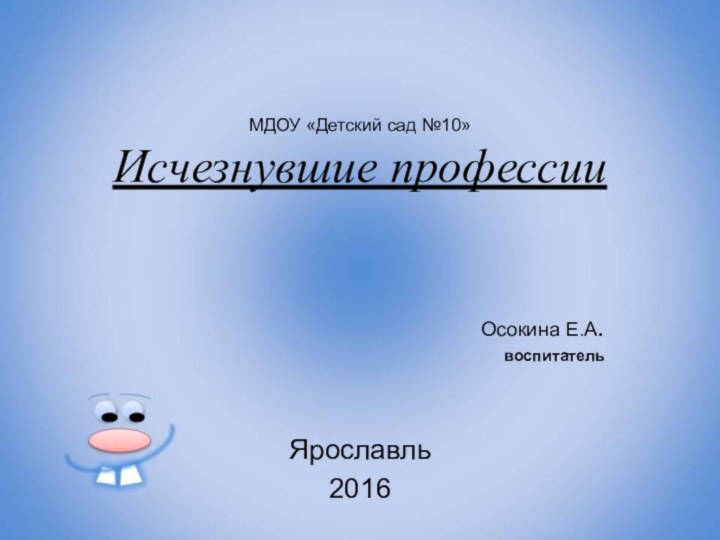 МДОУ «Детский сад №10» Исчезнувшие профессииОсокина Е.А.воспитательЯрославль2016