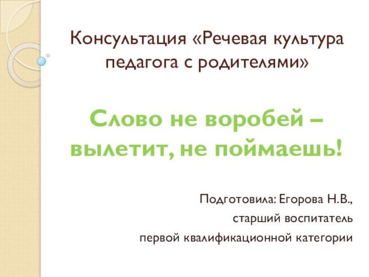 Консультация «Речевая культура педагога с родителями»Подготовила: Егорова Н.В., старший воспитатель первой квалификационной