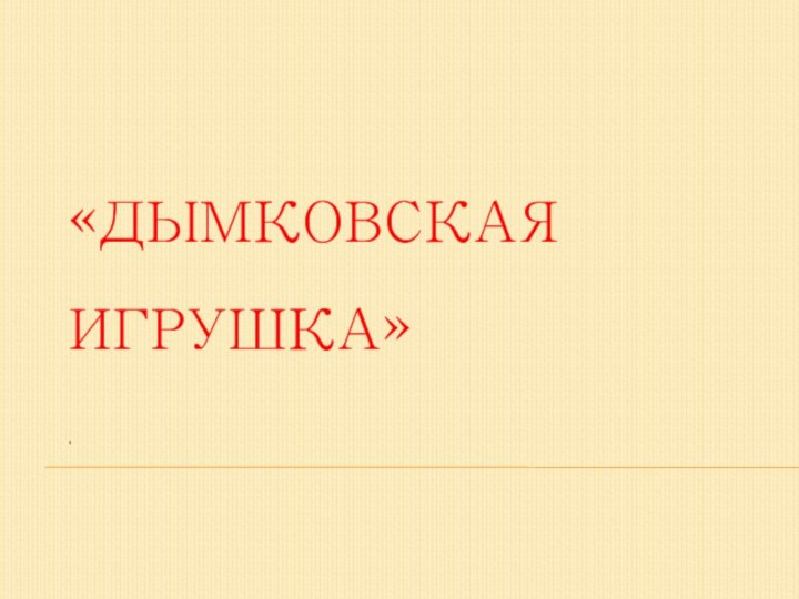 «ДЫМКОВСКАЯ ИГРУШКА»  .