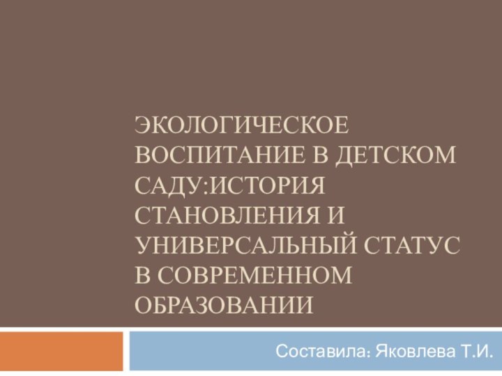 Экологическое воспитание в детском саду:история становления и универсальный статус в современном образованииСоставила: Яковлева Т.И.