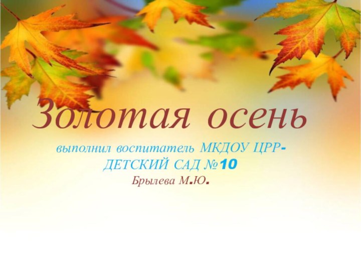 Золотая осень выполнил воспитатель МКДОУ ЦРР-ДЕТСКИЙ САД №10 Брылева М.Ю.