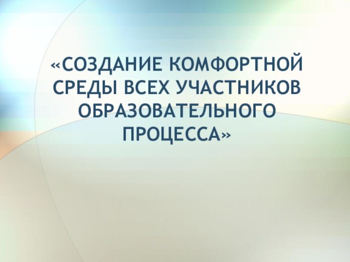 «СОЗДАНИЕ КОМФОРТНОЙ СРЕДЫ ВСЕХ УЧАСТНИКОВ ОБРАЗОВАТЕЛЬНОГО ПРОЦЕССА»