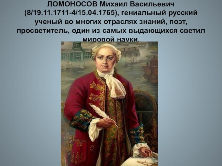 ЛОМОНОСОВ Михаил Васильевич (8/19.11.1711-4/15.04.1765), гениальный русский ученый во многих отраслях знаний, поэт,