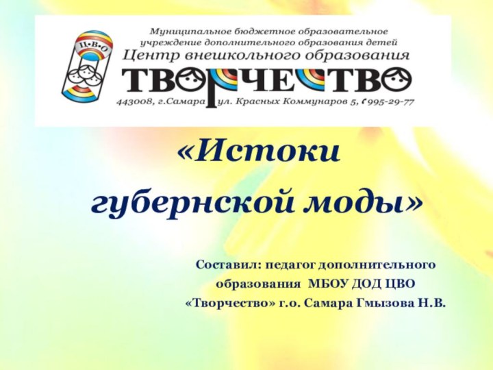 «Истоки губернской моды»Составил: педагог дополнительного образования МБОУ ДОД ЦВО «Творчество» г.о. Самара Гмызова Н.В.