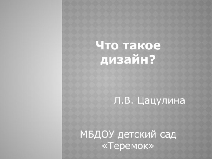 Что такое дизайн?Л.В. ЦацулинаМБДОУ детский сад «Теремок»