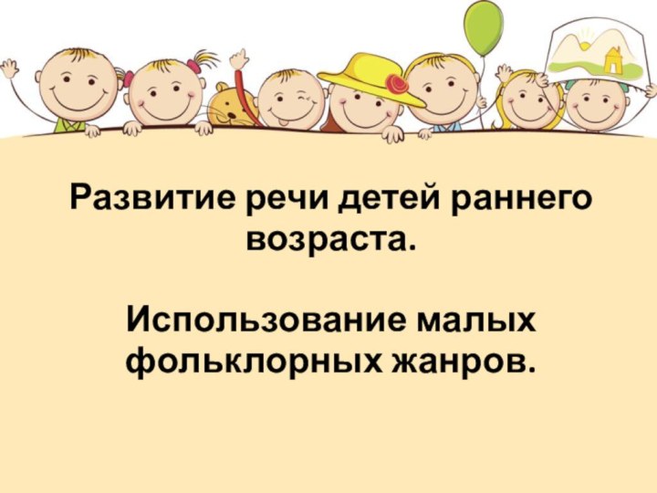 Развитие речи детей раннего возраста.   Использование малых фольклорных жанров.