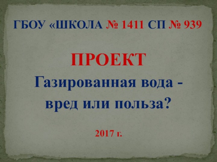 ПРОЕКТГазированная вода -вред или польза?2017 г.ГБОУ «ШКОЛА № 1411 СП № 939