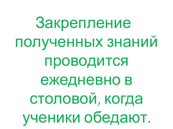 Закрепление полученных знаний проводится ежедневно в столовой, когда ученики обедают.