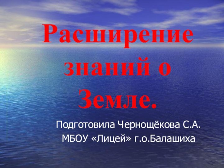 Расширение знаний о Земле.Подготовила Чернощёкова С.А.МБОУ «Лицей» г.о.Балашиха