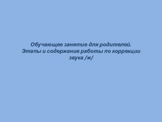 Обучающее занятие для родителей. Этапы и содержание работы по коррекции звука Ж презентация по логопедии