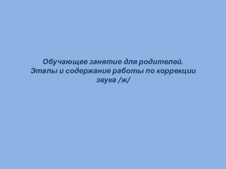 Обучающее занятие для родителей. Этапы и содержание работы по коррекции звука /ж/