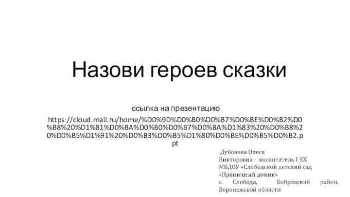 Назови героев сказки ссылка на презентациюhttps://cloud.mail.ru/home/%D0%9D%D0%B0%D0%B7%D0%BE%D0%B2%D0%B8%20%D1%81%D0%BA%D0%B0%D0%B7%D0%BA%D1%83%20%D0%B8%20%D0%B5%D1%91%20%D0%B3%D0%B5%D1%80%D0%BE%D0%B5%D0%B2.ppt