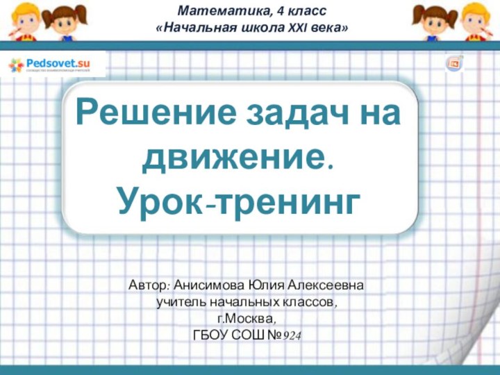 Математика, 4 класс«Начальная школа XXI века»Решение задач на движение.Урок-тренингАвтор: Анисимова Юлия Алексеевнаучитель начальных классов,г.Москва,ГБОУ СОШ №924