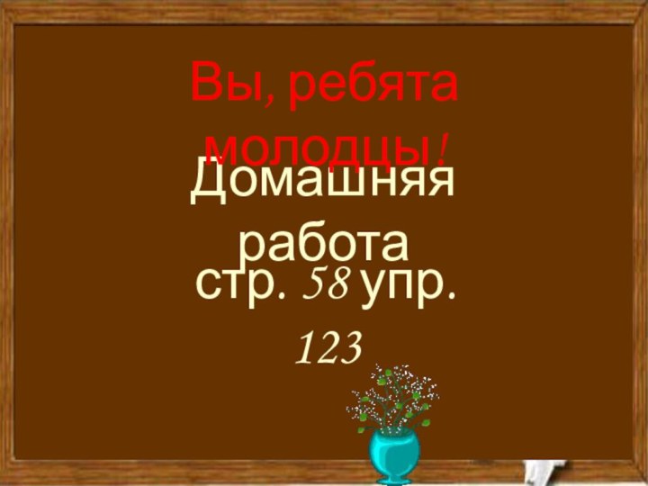 Домашняя работастр. 58 упр. 123Вы, ребята молодцы!