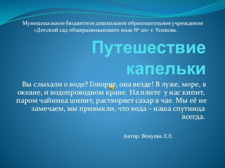 Путешествие капелькиВы слыхали о воде?	Говорят, она везде! В луже, море, в океане,