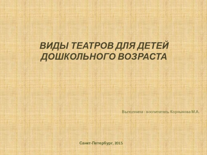 Выполнила : воспитатель Корныхова М.А.ВИДЫ ТЕАТРОВ ДЛЯ ДЕТЕЙ ДОШКОЛЬНОГО ВОЗРАСТА Санкт-Петербург, 2015