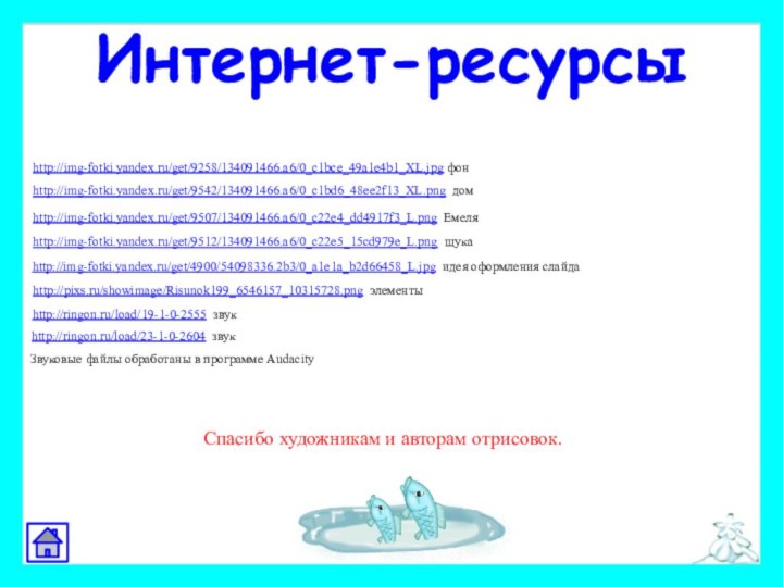 http://img-fotki.yandex.ru/get/9258/134091466.a6/0_c1bce_49a1e4b1_XL.jpg фонhttp://img-fotki.yandex.ru/get/9542/134091466.a6/0_c1bd6_48ee2f13_XL.png дом http://img-fotki.yandex.ru/get/9507/134091466.a6/0_c22e4_dd4917f3_L.png Емеляhttp://img-fotki.yandex.ru/get/9512/134091466.a6/0_c22e5_15cd979e_L.png щукаhttp://img-fotki.yandex.ru/get/4900/54098336.2b3/0_a1e1a_b2d66458_L.jpg идея оформления слайда http://ringon.ru/load/19-1-0-2555 звукhttp://ringon.ru/load/23-1-0-2604 звукИнтернет-ресурсыhttp://pixs.ru/showimage/Risunok199_6546157_10315728.png